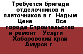 Требуется бригада отделочников и плиточников в г. Надым › Цена ­ 1 000 - Все города Строительство и ремонт » Услуги   . Хабаровский край,Амурск г.